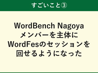 すごいこと③
WordBench Nagoya
メンバーを主体に
WordFesのセッションを
回せるようになった
 