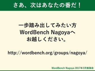 WordBench Nagoya 2017年3月勉強会
さあ、次はあなたの番だ！
一歩踏み出してみたい方
WordBench Nagoyaへ
お越しください。
http://wordbench.org/groups/nagoya/
 