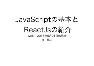 JavaScriptの基本と
ReactJsの紹介
WBN 2016年5月21日勉強会
泉 陽二
 