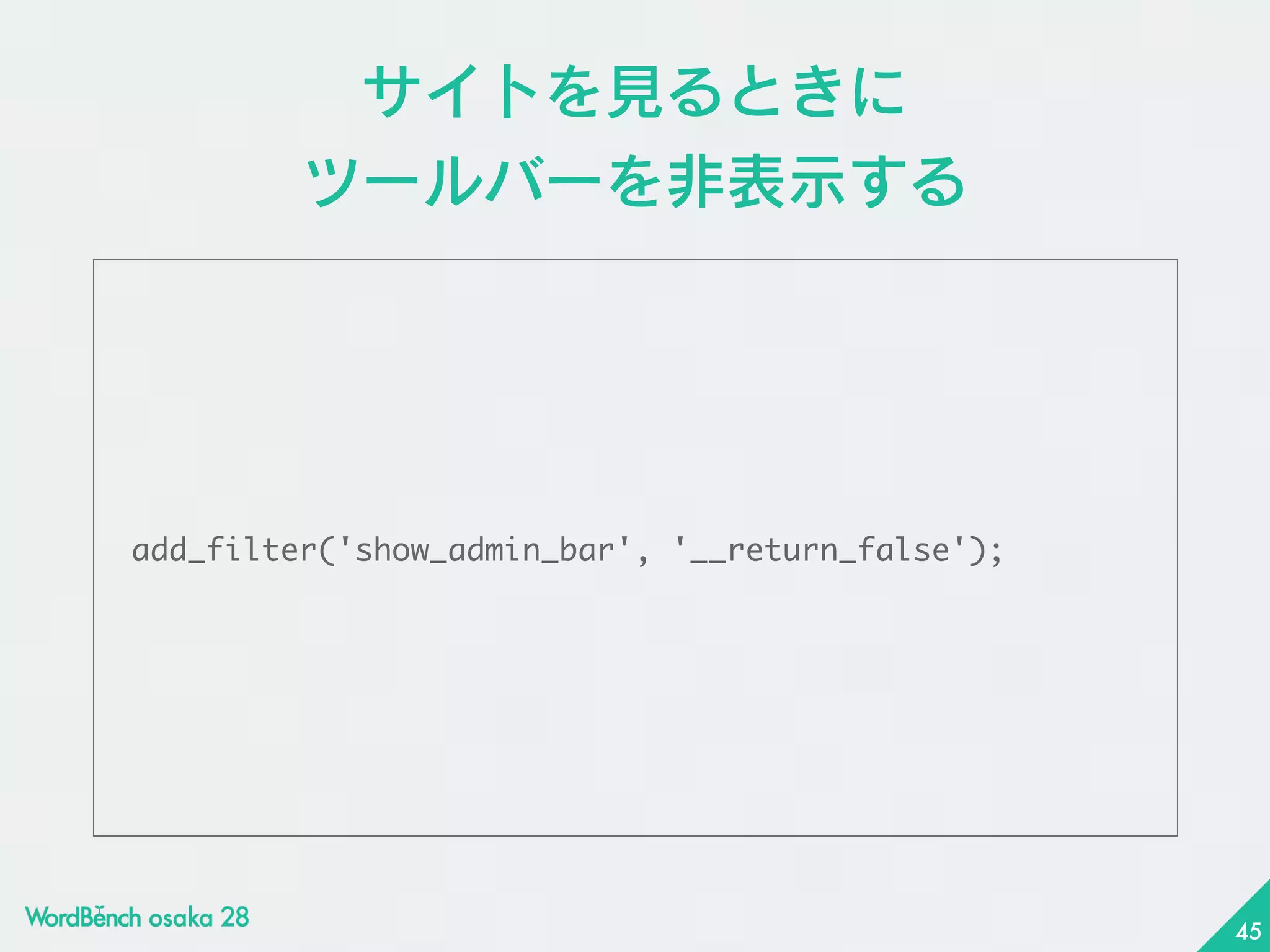 サイトを見るときに 
ツールバーを非表示する
add_filter('show_admin_bar',	 '__return_false');
45
 