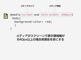 @media screen and (min-width: 640px){
body{
background-color: red;
}
}
メディアがスクリーンで表示領域幅が
640px以上の場合背景色を赤にする
メディアタイプ メディア特性
CSS
 