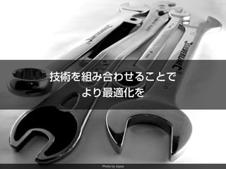 Photo by zzpza
技術を組み合わせることで
より最適化を
 