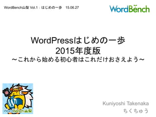 WordPressはじめの一歩
2015年度版
〜これから始める初心者はこれだけおさえよう〜
Kuniyoshi Takenaka
ちくちゅう
WordBench山梨 Vol.1：はじめの一歩 15.06.27
 
