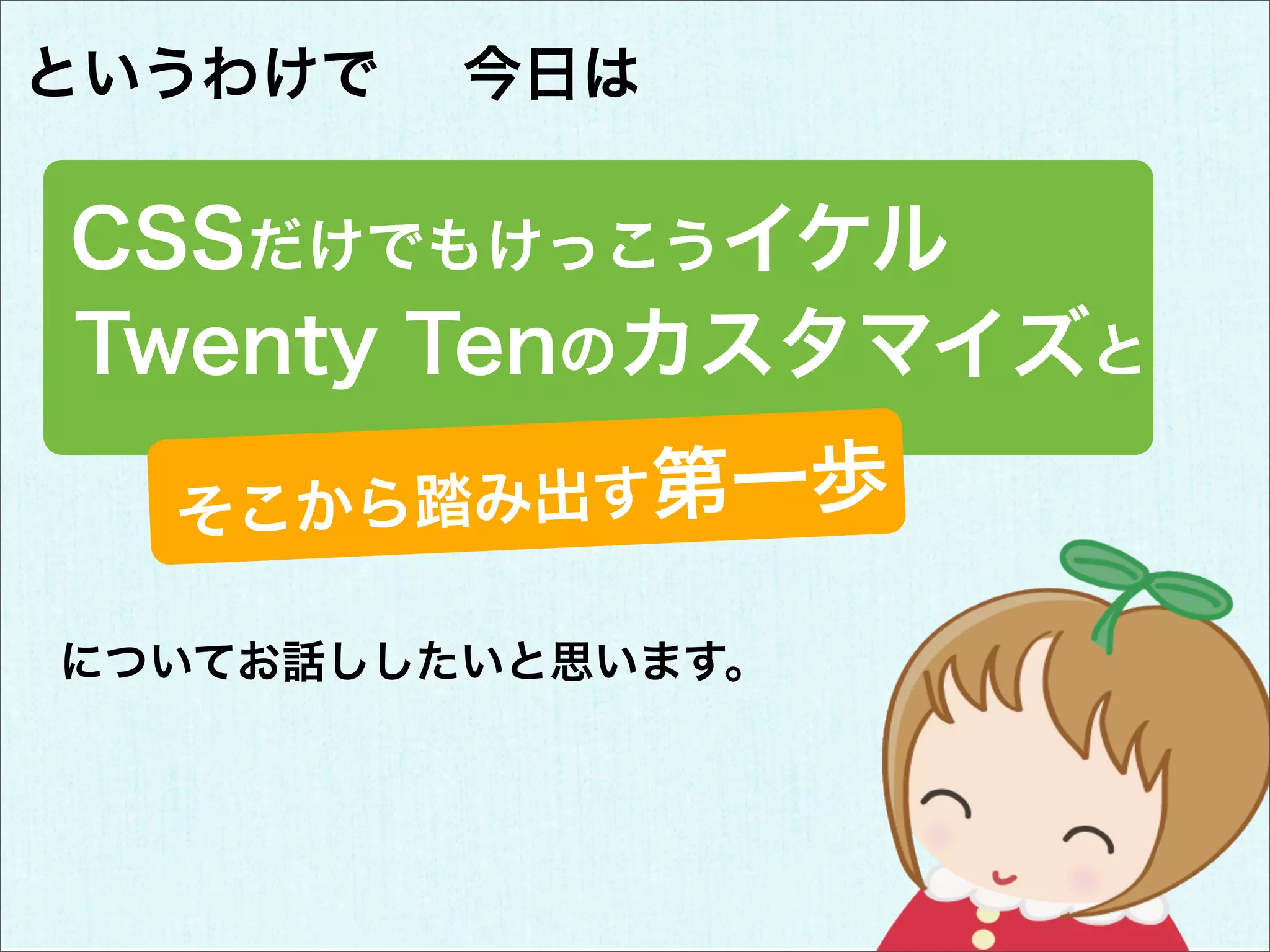 というわけで   今日は

CSSだけでもけっこうイケル
Twenty Tenのカスタマイズと

  そこから 踏み出す第一歩

についてお話ししたいと思います。
 