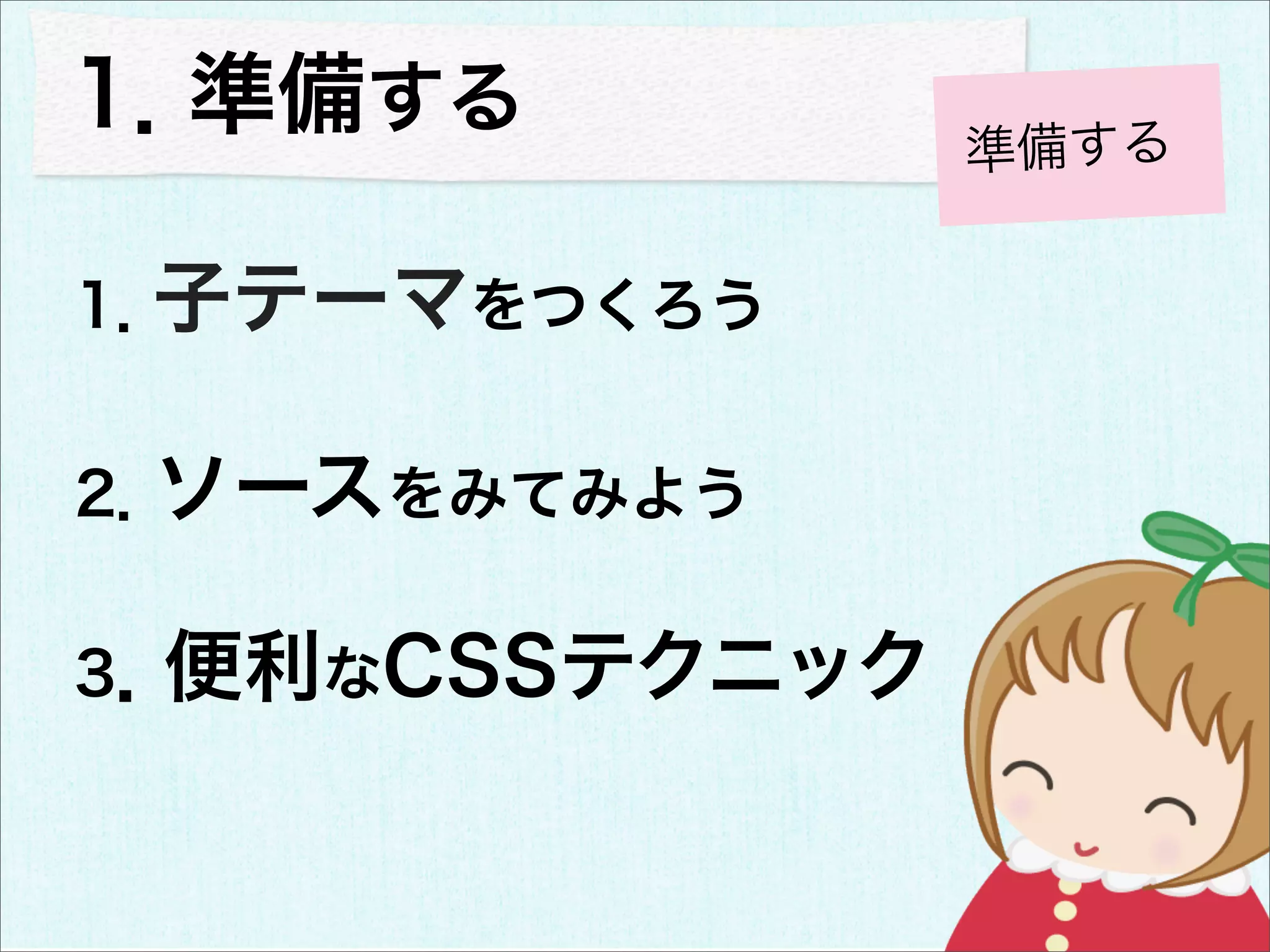 1．準備する          準備する


1．子テーマをつくろう

2．ソースをみてみよう

3．便利なCSSテクニック
 