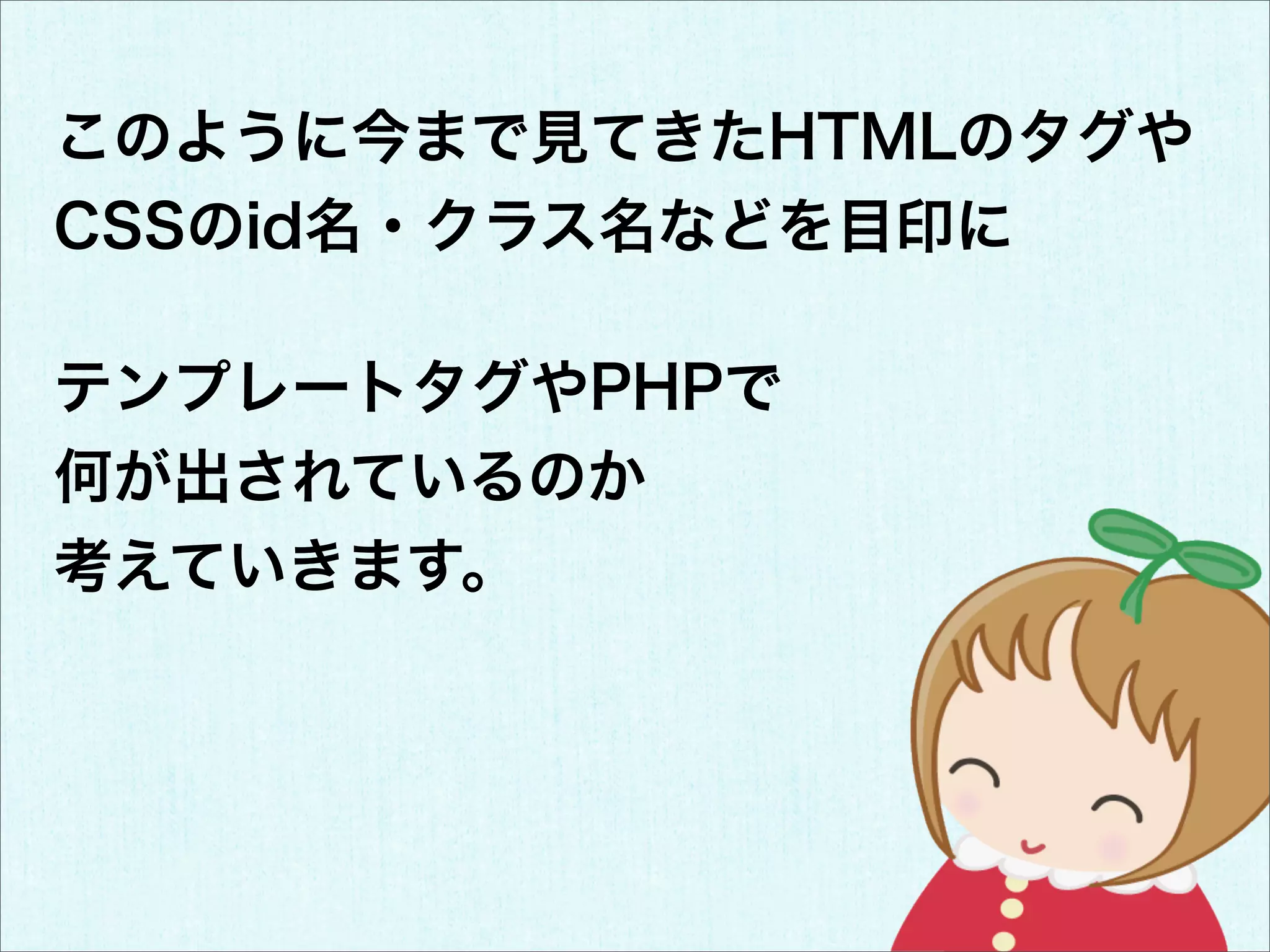 このように今まで見てきたHTMLのタグや
CSSのid名・クラス名などを目印に

テンプレートタグやPHPで
何が出されているのか
考えていきます。
 