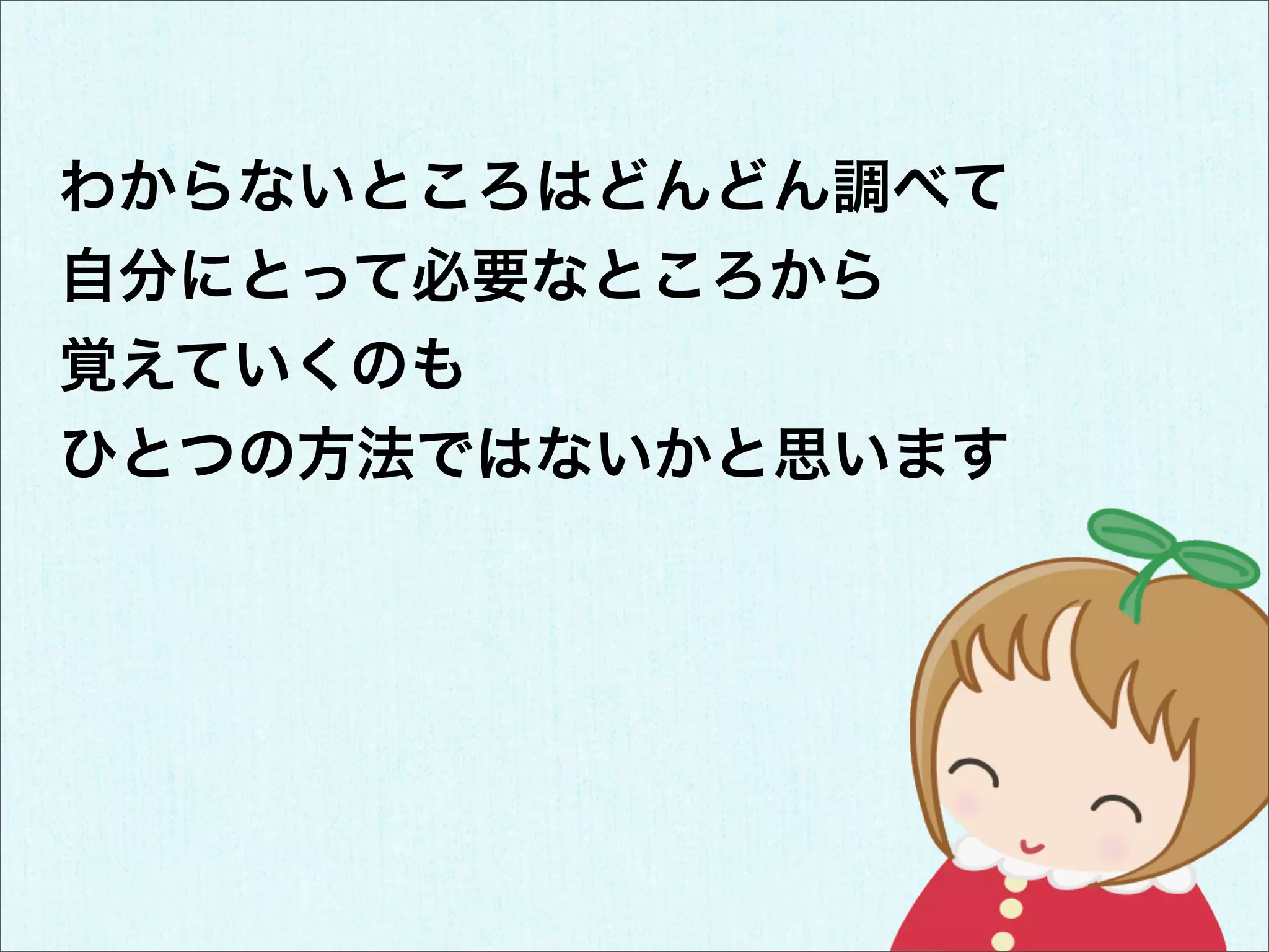 わからないところはどんどん調べて
自分にとって必要なところから
覚えていくのも
ひとつの方法ではないかと思います
 