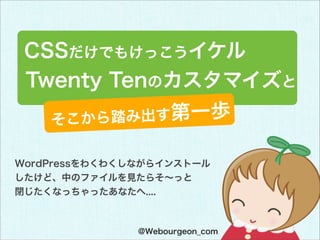 CSSだけでもけっこうイケル
 Twenty Tenのカスタマイズと
    そこから 踏み出す第一歩

WordPressをわくわくしながらインストール
したけど、中のファイルを見たらそ∼っと
閉じたくなっちゃったあなたへ....



  ...