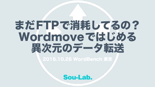 まだFTPで消耗してるの？
Wordmoveではじめる
異次元のデータ転送
2016.10.26 WordBench 東京
Sou-Lab.
 