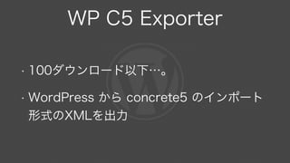 WP C5 Exporter
• 100ダウンロード以下…。
• WordPress から concrete5 のインポート
形式のXMLを出力
 