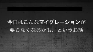 今日はこんなマイグレーションが
要らなくなるかも、というお話
 