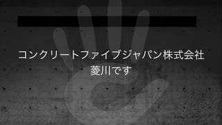 コンクリートファイブジャパン株式会社
菱川です
 