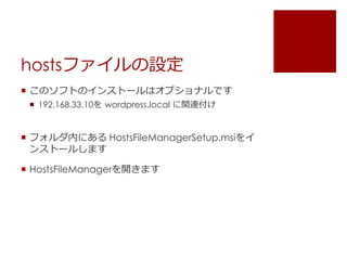 hostsファイルの設定 
 このソフトのインストールはオプショナルです 
 192.168.33.10をwordpress.local に関連付け 
 フォルダ内にあるHostsFileManagerSetup.msiをイ 
ンストールします 
 HostsFileManagerを開きます 
 