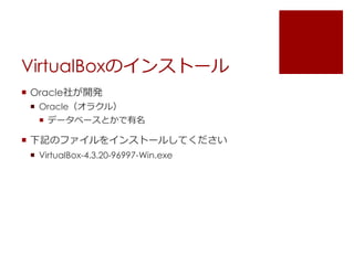 VirtualBoxのインストール 
 Oracle社が開発 
 Oracle（オラクル） 
 データベースとかで有名 
 下記のファイルをインストールしてください 
 VirtualBox-4.3.20-96997-Win.exe 
 