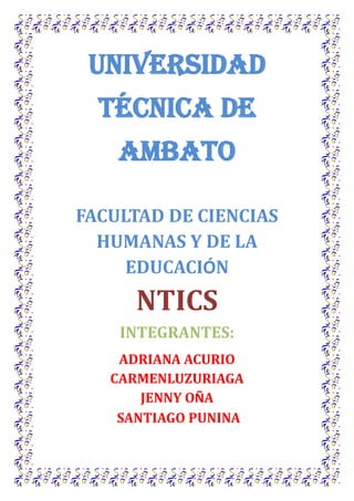 UNIVERSIDAD
  TÉCNICA DE
    AMBATO

FACULTAD DE CIENCIAS
  HUMANAS Y DE LA
     EDUCACIÓN
      NTICS
    INTEGRANTES:
    ADRIANA ACURIO
   CARMENLUZURIAGA
       JENNY OÑA
    SANTIAGO PUNINA
 