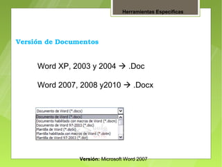 Herramientas Específicas




Versión de Documentos


     Word XP, 2003 y 2004  .Doc

     Word 2007, 2008 y2010  .Docx




                Versión: Microsoft Word 2007
 
