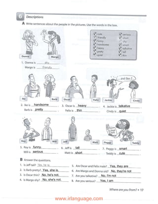 handsome
pretty
heavy
thin
talkative
quiet
funny.
serious
tall
short
smart
cute
No, he's not.
Yes, she is.
No, she's not.
No, they're not
Yes, they are
No, I'm not
Yes, I am
 