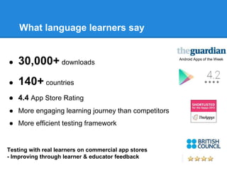What language learners say 
● 30,000+ downloads 
● 140+ countries 
● 4.4 App Store Rating 
● More engaging learning journe...
