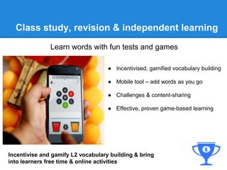 Class study, revision & independent learning 
Learn words with fun tests and games 
● Incentivised, gamified vocabulary bu...