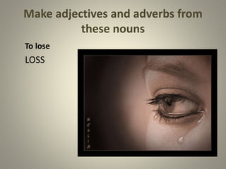 Make adjectives and adverbs from
these nouns
To lose
LOSS
 
