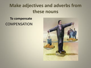 Make adjectives and adverbs from
these nouns
To compensate
COMPENSATION
 