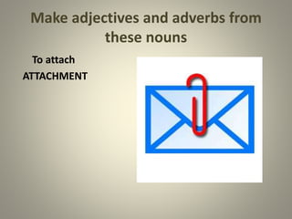 Make adjectives and adverbs from
these nouns
To attach
ATTACHMENT
 