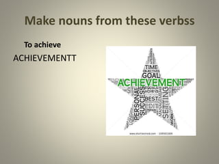 Make nouns from these verbss
To achieve
ACHIEVEMENTT
 