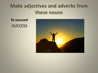Make adjectives and adverbs from
these nouns
To succeed
SUCCESS
 