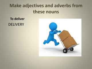 Make adjectives and adverbs from
these nouns
To deliver
DELIVERY
 