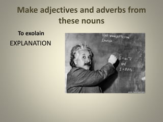Make adjectives and adverbs from
these nouns
To exolain
EXPLANATION
 