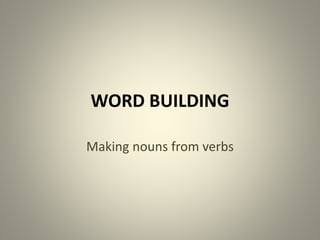 WORD BUILDING
Making nouns from verbs
 