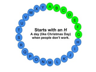 M
A
G
S
C
U
H
W
X
I
F
D
B
L
K
J
T
R
Q
P
O
N
E
V
Y
Starts with an H
A day (like Christmas Day)
when people don’t work.
 