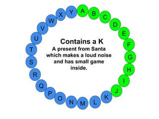 M
A
G
S
C
U
H
W
X
I
F
D
B
L
K
J
T
R
Q
P
O
N
E
V
Y
Contains a K
A present from Santa
which makes a loud noise
and has small game
inside.
 