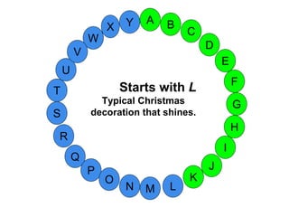 M
A
G
S
C
U
H
W
X
I
F
D
B
L
K
J
T
R
Q
P
O
N
E
V
Y
Starts with L
Typical Christmas
decoration that shines.
 