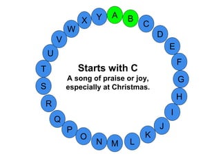 M
A
G
S
C
U
H
W
X
I
F
D
B
L
K
J
T
R
Q
P
O
N
E
V
Y
Starts with C
A song of praise or joy,
especially at Christmas.
 
