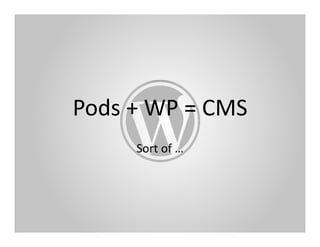 Pods	
  +	
  WP	
  =	
  CMS	
  
          Sort	
  of	
  …	
  	
  
 