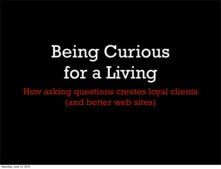 Being Curious
                           for a Living
                 How asking questions creates loyal clients
                          (and better web sites)




Saturday, June 12, 2010
 