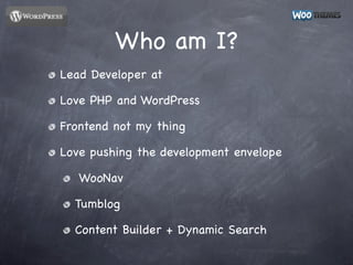 Who am I?
Lead Developer at

Love PHP and WordPress

Frontend not my thing

Love pushing the development envelope

   WooN...
