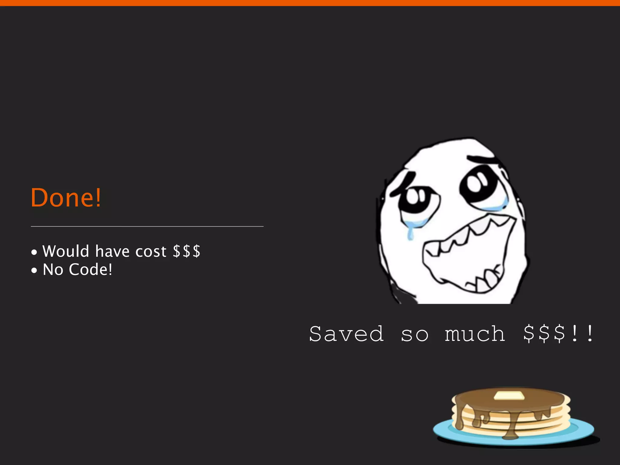 Done!
• Would have cost $$$
• No Code!



                        Saved so much $$$!!
 