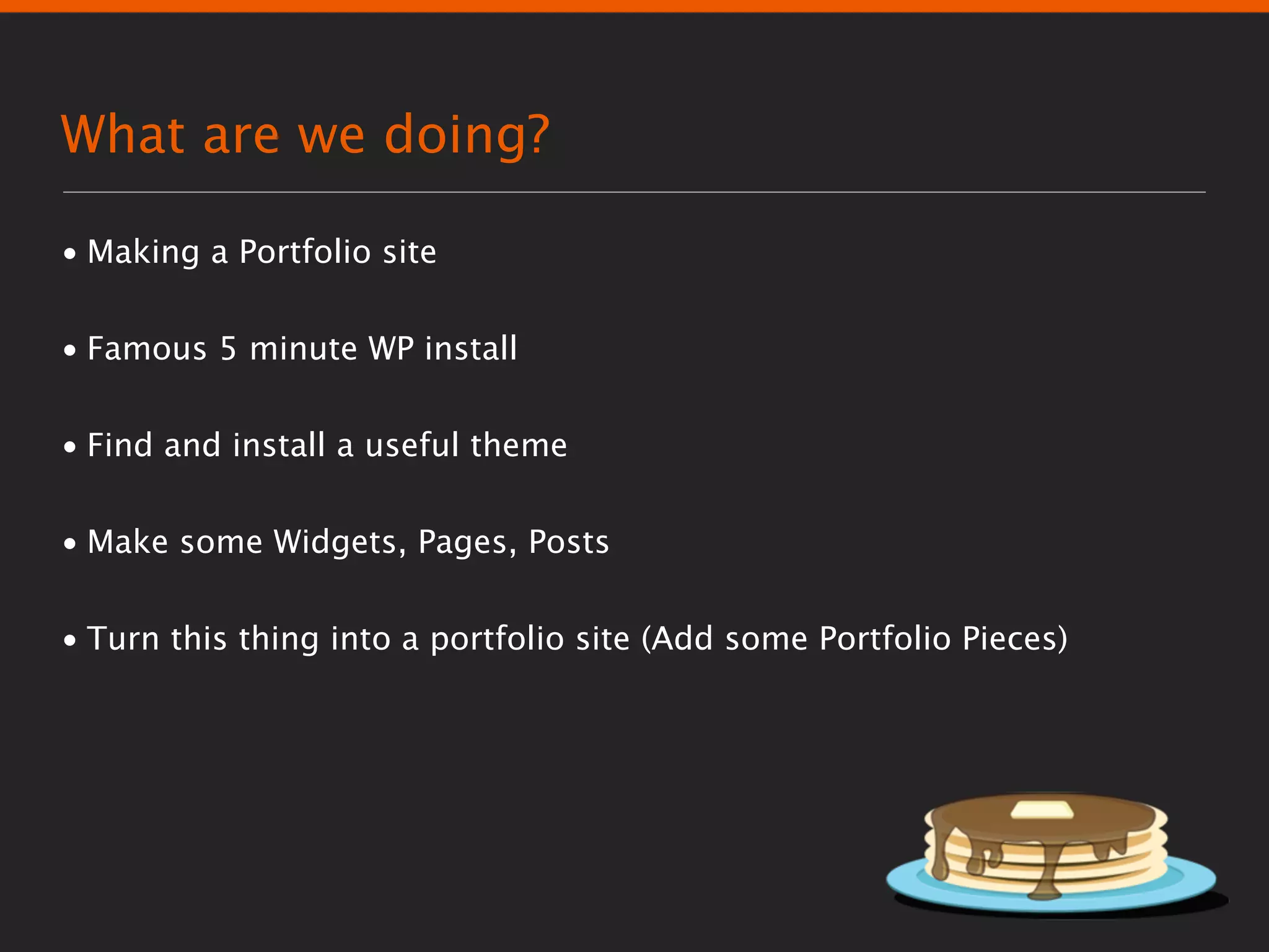 What are we doing?

• Making a Portfolio site


• Famous 5 minute WP install


• Find and install a useful theme


• Make some Widgets, Pages, Posts


• Turn this thing into a portfolio site (Add some Portfolio Pieces)
 