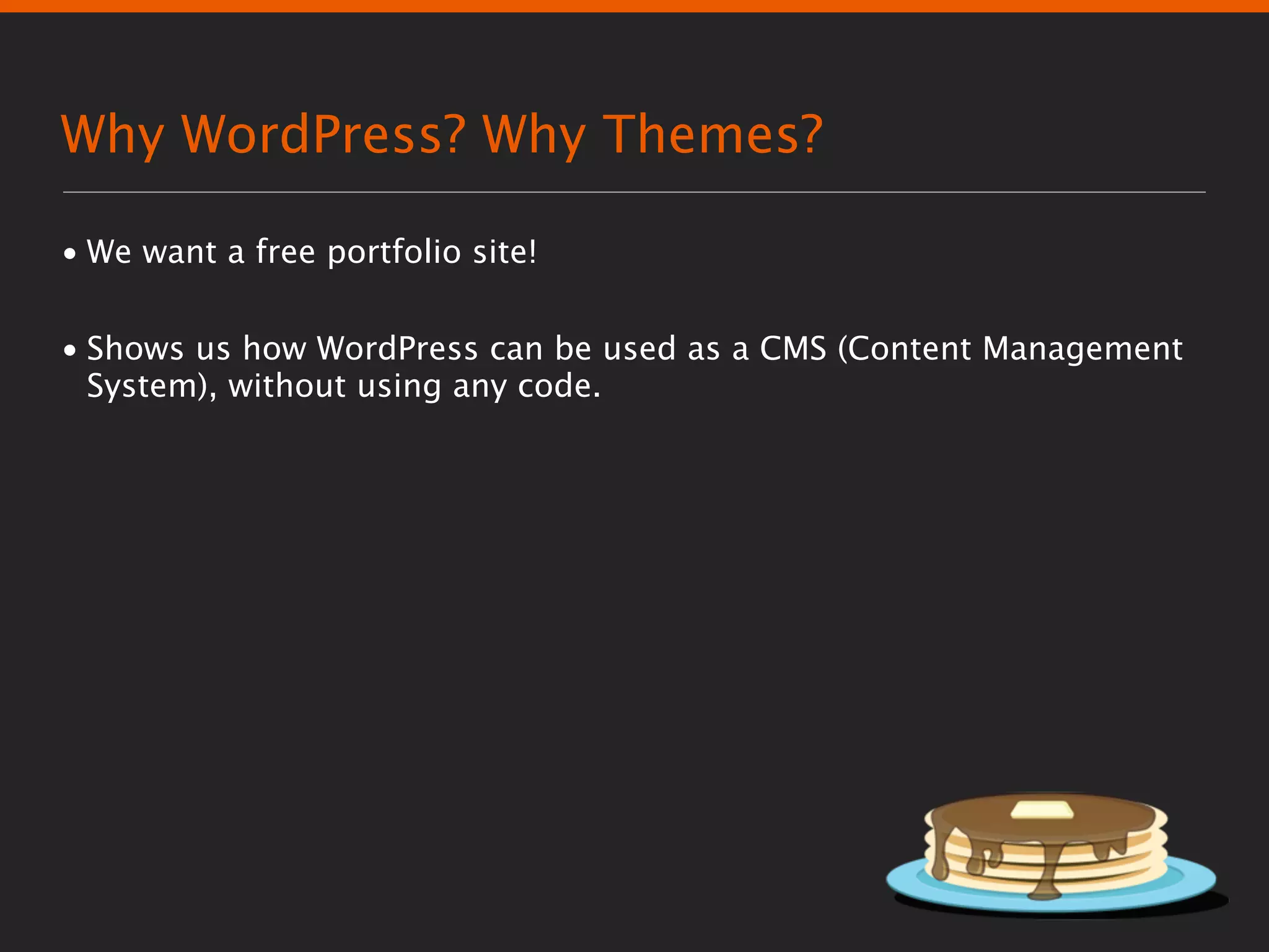 Why WordPress? Why Themes?

• We want a free portfolio site!


• Shows us how WordPress can be used as a CMS (Content Management
  System), without using any code.
 