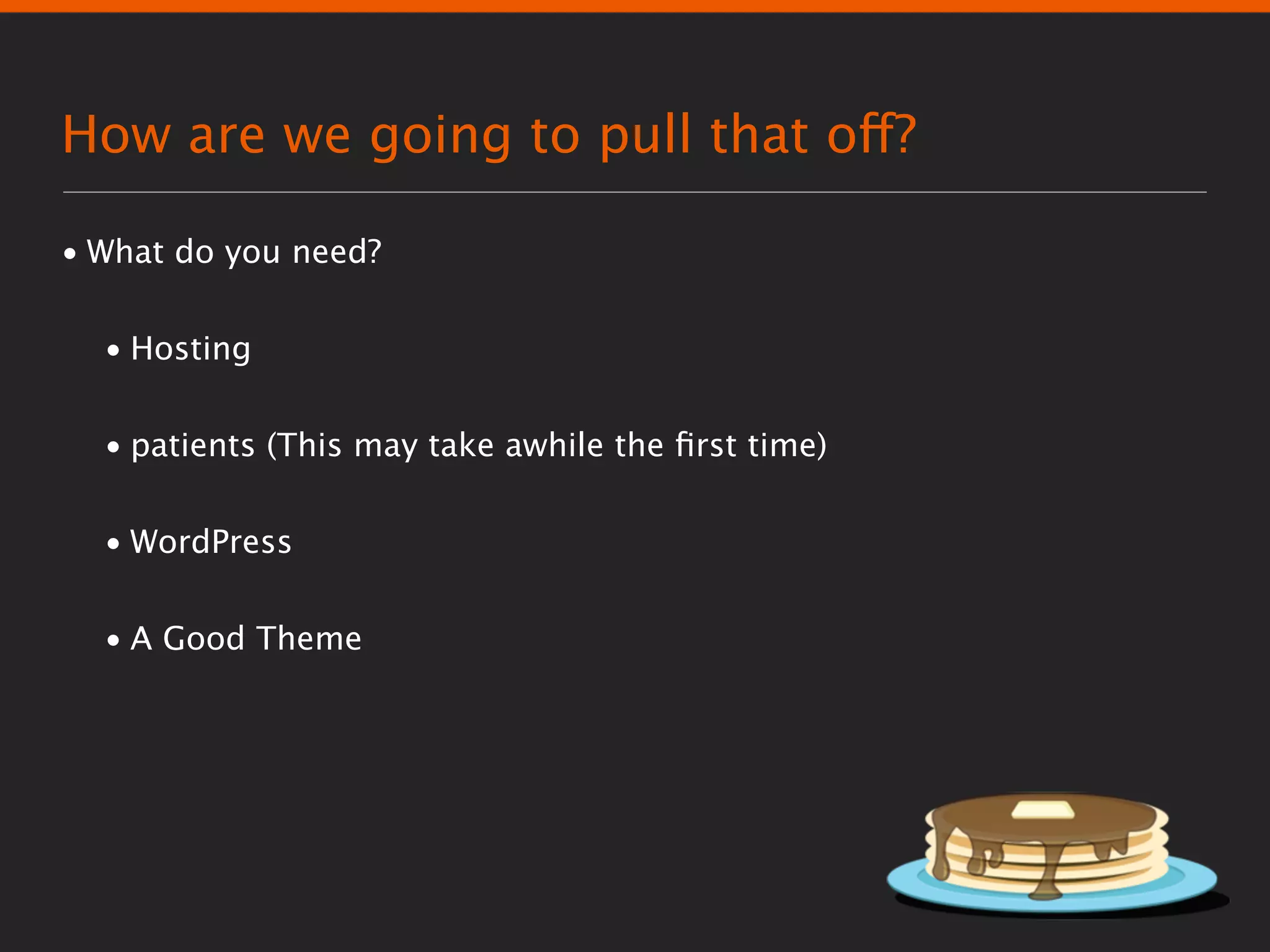 How are we going to pull that off?

• What do you need?


  • Hosting


  • patients (This may take awhile the ﬁrst time)


  • WordPress


  • A Good Theme
 