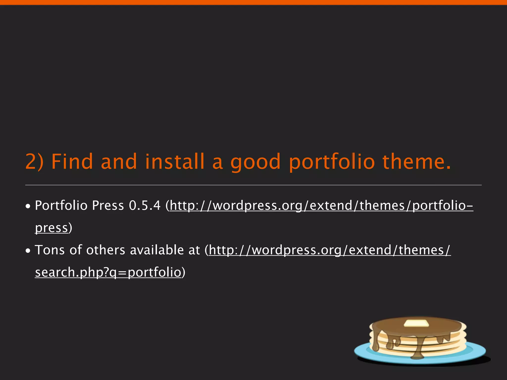 2) Find and install a good portfolio theme.
• Portfolio Press 0.5.4 (http://wordpress.org/extend/themes/portfolio-
 press)
• Tons of others available at (http://wordpress.org/extend/themes/
 search.php?q=portfolio)
 