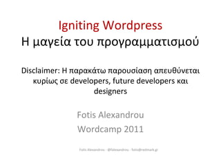 Igniting Wordpress
Η μαγεία του προγραμματισμού
Disclaimer: Η παρακάτω παρουσίαση απευθύνεται
κυρίως σε developers, future developers και
designers
Fotis Alexandrou
Wordcamp 2011
Fotis Alexandrou - @falexandrou - fotis@redmark.gr
 