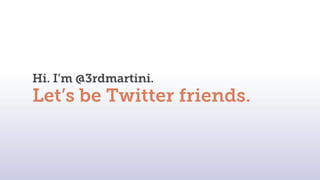 Hi. I’m @3rdmartini.
Let’s be Twitter friends.
 