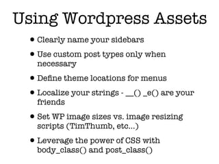 Using Wordpress Assets
 •Clearly name your sidebars
 •Use custom post types only when
   necessary

 •Deﬁne theme locations for menus
 •Localize your strings - __() _e() are your
   friends

 •Set WP image sizes vs. image resizing
   scripts (TimThumb, etc...)

 •Leverage the power of CSS with
   body_class() and post_class()
 