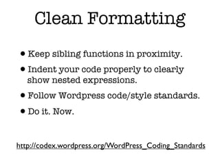 Clean Formatting
•Keep sibling functions in proximity.
•Indent your code properly to clearly
   show nested expressions.
•Follow Wordpress code/style standards.
•Do it. Now.

http://codex.wordpress.org/WordPress_Coding_Standards
 