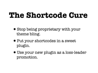 The Shortcode Cure
•Stop being proprietary with your
  theme bling.
•Put your shortcodes in a sweet
  plugin.
•Use your new plugin as a loss-leader
  promotion.
 