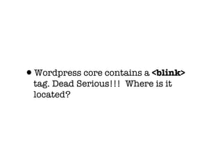 •Wordpress core contains a <blink>
  tag. Dead Serious!!! Where is it
  located?
 