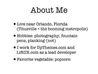 About Me
•Live near Orlando, Florida
  (Titusville = the booming metropolis)
•Hobbies: photography, fountain
  pens, planking (not)
•I work for UpThemes.com and
  LiftUX.com as a lead developer
•Favorite vegetable: popcorn
 